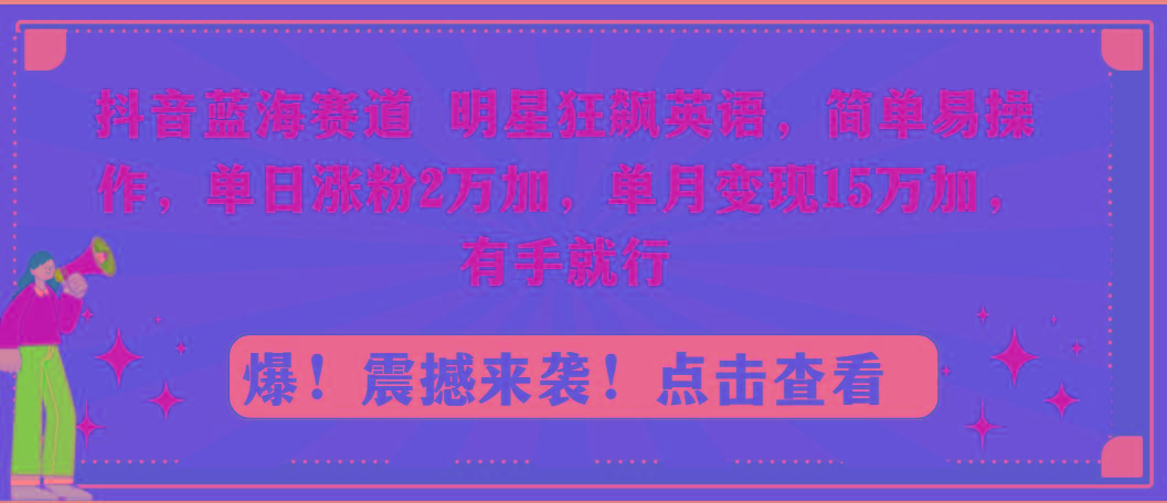 抖音蓝海赛道，明星狂飙英语，简单易操作，单日涨粉2万加，单月变现15万…-卿云社