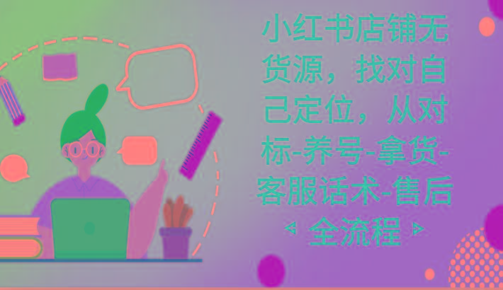 小红书店铺无货源课程，找对自己定位，从对标-养号-拿货-客服话术-售后全流程-卿云社