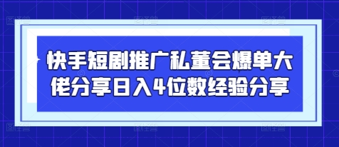 快手短剧推广私董会爆单大佬分享日入4位数经验分享-卿云社