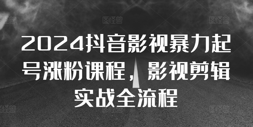 2024抖音影视暴力起号涨粉课程，影视剪辑搬运实战全流程-卿云社