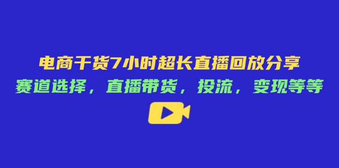 电商干货7小时超长直播回放分享：赛道选择，直播带货，投流，变现等等-卿云社