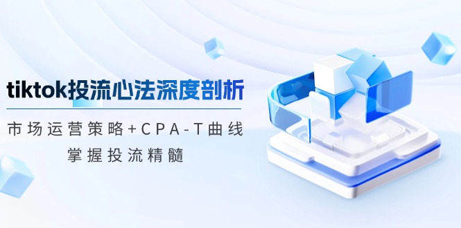 tiktok投流心法深度剖析：市场运营策略+CPA-T曲线，掌握投流精髓-卿云社
