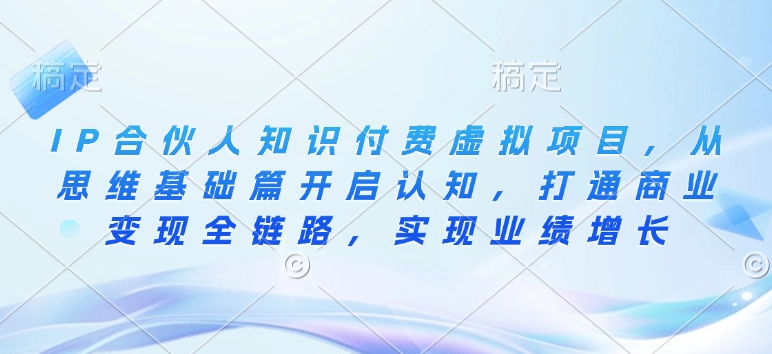 IP合伙人知识付费虚拟项目，从思维基础篇开启认知，打通商业变现全链路，实现业绩增长-卿云社
