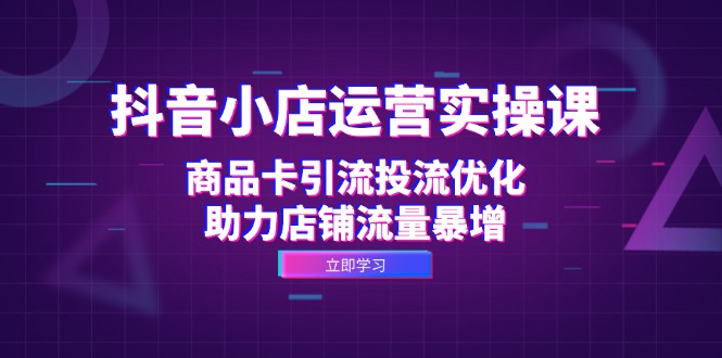 抖音小店运营实操课：商品卡引流投流优化，助力店铺流量暴增-卿云社