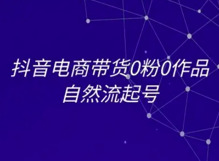 抖音电商带货0粉0作品自然流起号，抖音电商教程-卿云社