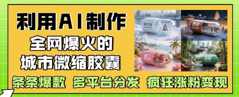 利用AI制作全网爆火的城市微缩胶囊，条条爆款， 多平台分发，疯狂涨粉变现-卿云社