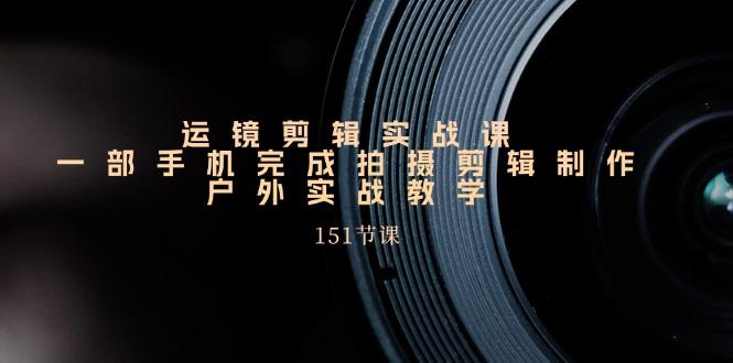 运镜剪辑实战课，一部手机完成拍摄剪辑制作，户外实战教学(151节课-卿云社