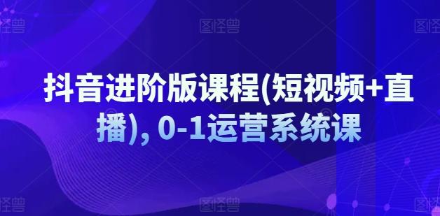抖音进阶版课程(短视频+直播), 0-1运营系统课-小艾项目网