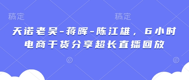 天诺老吴-蒋晖-陈江雄，6小时电商干货分享超长直播回放-卿云社