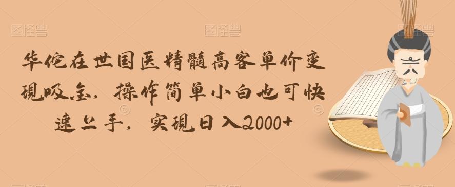 华佗在世国医精髓高客单价变现吸金，操作简单小白也可快速上手，实现日入2000+【揭秘】-卿云社