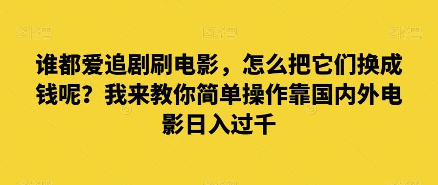 谁都爱追剧刷电影，怎么把它们换成钱呢？我来教你简单操作靠国内外电影日入过千【揭秘】-卿云社