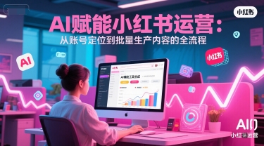 AI 赋能小红书运营：从账号定位到批量生产内容的全流程-卿云社