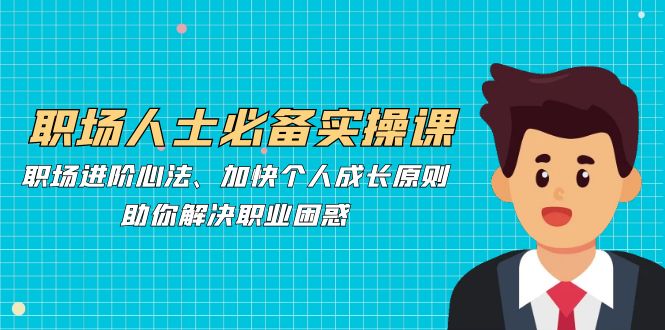职场人士必备实操课：职场进阶心法、加快个人成长原则，助你解决职业困惑-卿云社