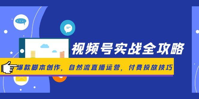 视频号实战全攻略，爆款脚本创作，自然流直播运营，付费投放技巧-卿云社