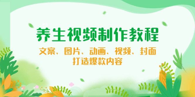 养生视频制作教程，文案、图片、动画、视频、封面，打造爆款内容-卿云社