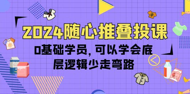 (10017期)2024随心推叠投课，0基础学员，可以学会底层逻辑少走弯路(14节)-卿云社