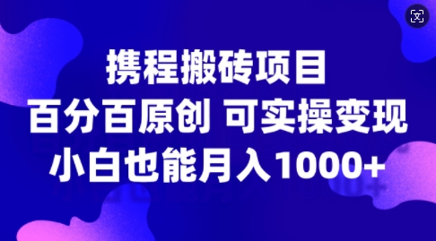 携程搬砖项目，百分百原创，可实操变现，新手小白月入1k+【揭秘】-卿云社
