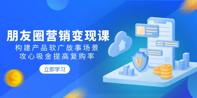 朋友圈营销变现课：构建产品软广故事场景，攻心吸金提高复购率-卿云社