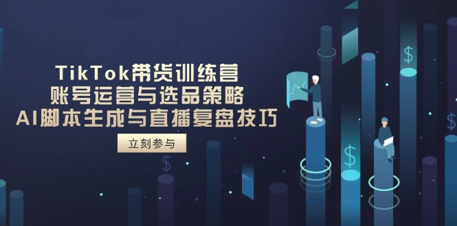 TikTok带货训练营，账号运营与选品策略，AI脚本生成与直播复盘技巧-卿云社