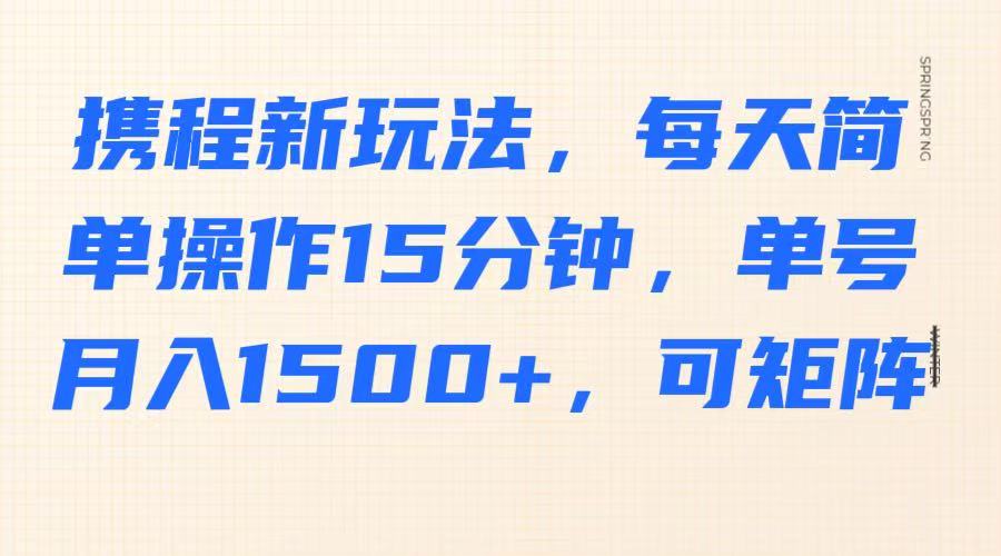 携程新玩法,每天简单操作15分钟,单号月入1500+,可矩阵-卿云社