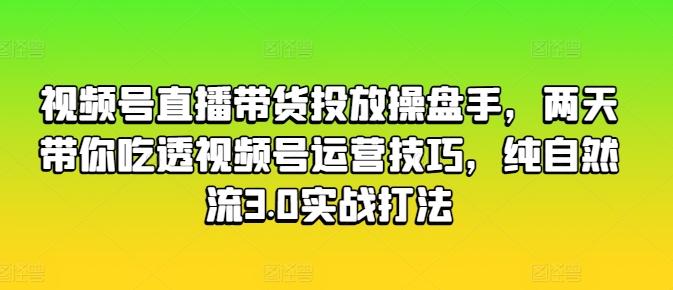 视频号直播带货投放操盘手，两天带你吃透视频号运营技巧，纯自然流3.0实战打法-卿云社