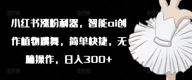 小红书涨粉利器，智能ai创作植物跳舞，简单快捷，无脑操作，日入300+-卿云社