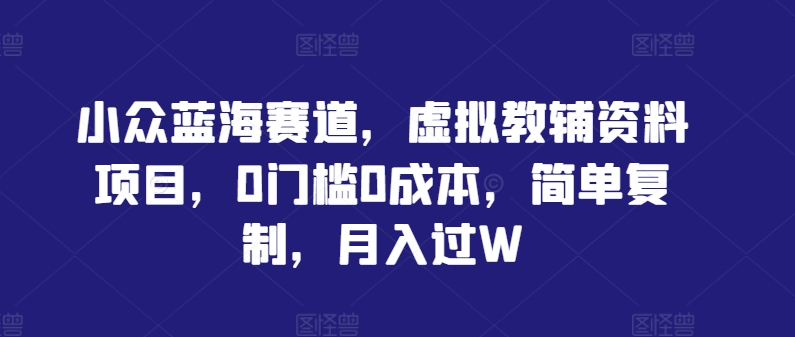 小众蓝海赛道，虚拟教辅资料项目，0门槛0成本，简单复制，月入过W【揭秘】-卿云社
