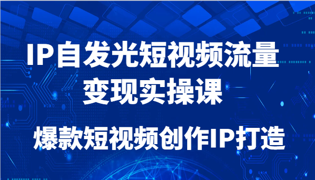 IP自发光短视频流量变现实操课，爆款短视频创作IP打造-卿云社
