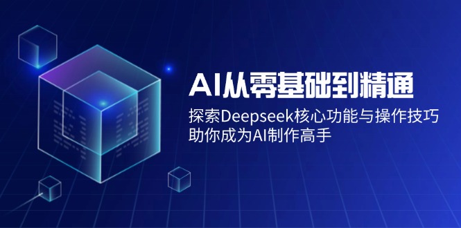 AI从零基础到精通：探索Deepseek核心功能与操作技巧，助你成为AI制作高手-卿云社