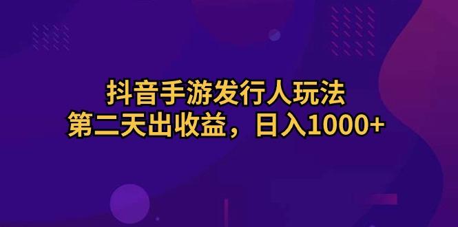 抖音手游发行人玩法，第二天出收益，日入1000+-卿云社
