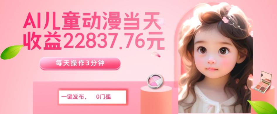 AI儿童动漫、当天收益22837.76元？每天仅需3分钟、无脑搬运、一键生成-卿云社