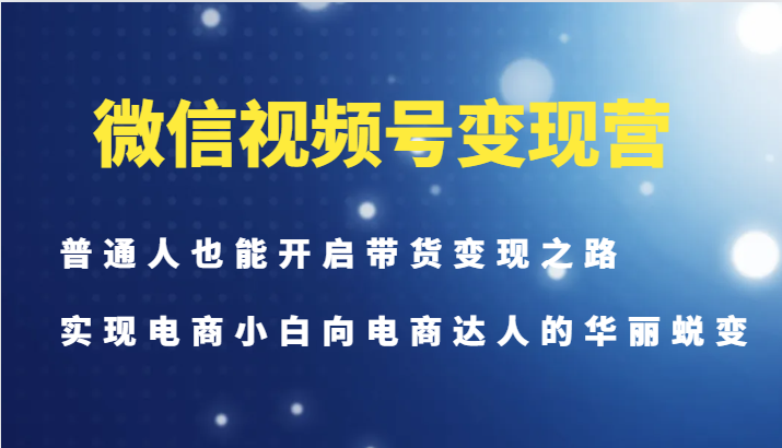 微信视频号变现营-普通人也能开启带货变现之路，实现电商小白向电商达人的华丽蜕变-卿云社