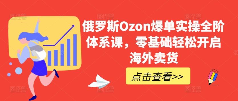 俄罗斯Ozon爆单实操全阶体系课，零基础轻松开启海外卖货-卿云社