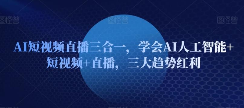 AI短视频直播三合一，学会AI人工智能+短视频+直播，三大趋势红利-小艾项目网