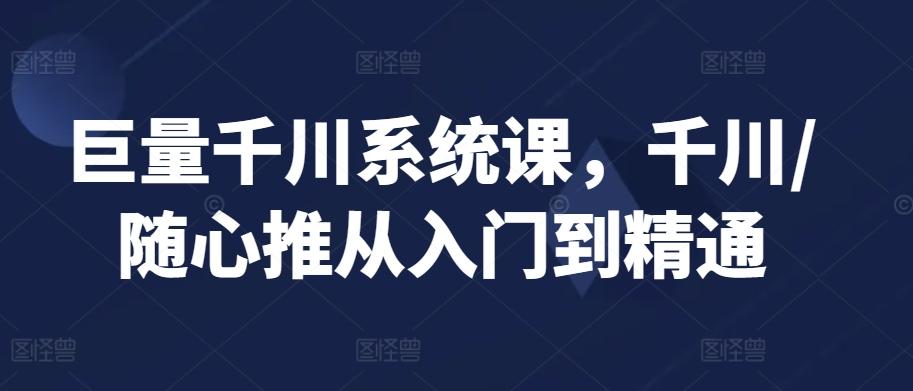 巨量千川系统课，千川/随心推从入门到精通-卿云社