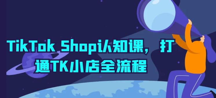 TikTok Shop认知课，打通TK小店全流程-卿云社