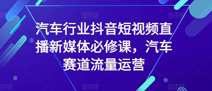 汽车行业抖音短视频直播新媒体必修课，汽车赛道流量运营-卿云社