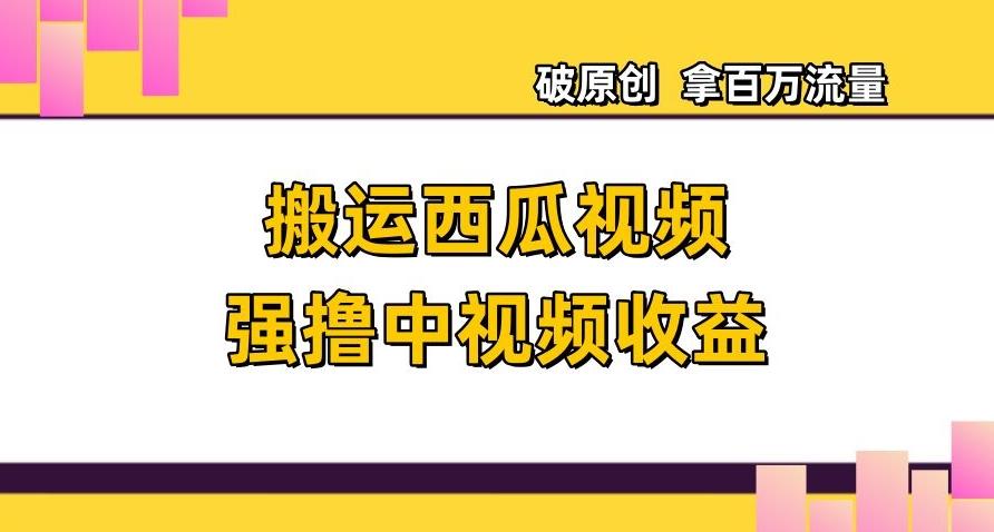 搬运西瓜视频强撸中视频收益，日赚600+破原创，拿百万流量【揭秘】-卿云社