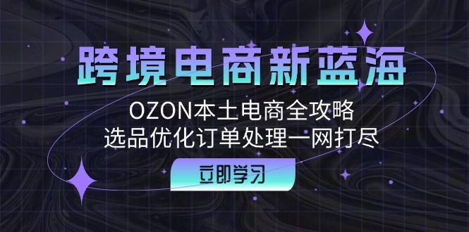 跨境电商新蓝海：OZON本土电商全攻略，选品优化订单处理一网打尽-卿云社