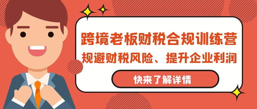 (9838期)跨境老板-财税合规训练营，规避财税风险、提升企业利润-卿云社