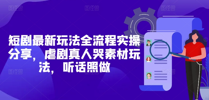 短剧最新玩法全流程实操分享，虐剧真人哭素材玩法，听话照做-卿云社