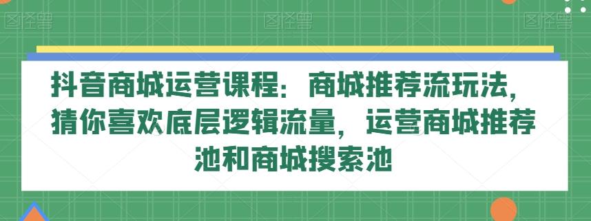 抖音商城运营课程：商城推荐流玩法，猜你喜欢底层逻辑流量，运营商城推荐池和商城搜索池-卿云社