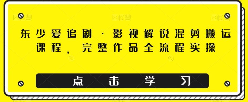 东少爱追剧·影视解说混剪搬运课程，完整作品全流程实操-卿云社