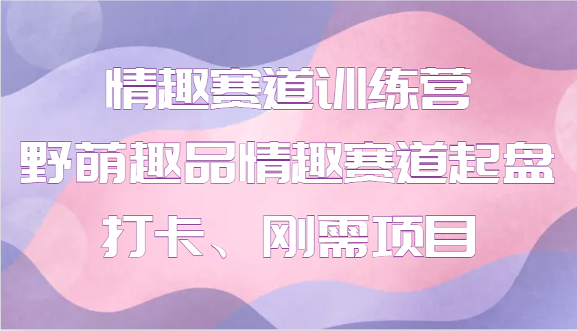 情趣赛道训练营 野萌趣品情趣赛道起盘打卡、刚需项目-卿云社