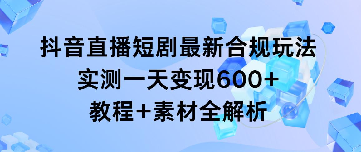 抖音直播短剧最新合规玩法，实测一天变现600+，教程+素材全解析-卿云社