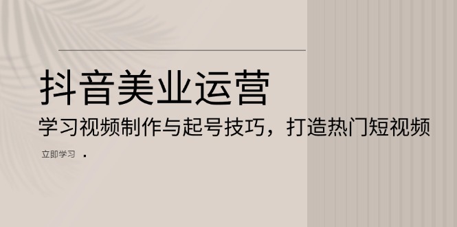 抖音美业运营：学习视频制作与起号技巧，打造热门短视频-卿云社