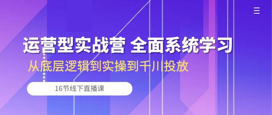 运营型实战营 全面系统学习-从底层逻辑到实操到千川投放(16节线下直播课-卿云社