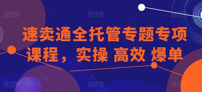 速卖通全托管专题专项课程，实操 高效 爆单-卿云社