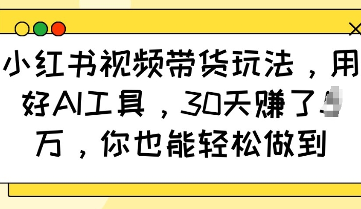 小红书视频带货玩法，用好AI工具，30天收益过W，你也能轻松做到-卿云社