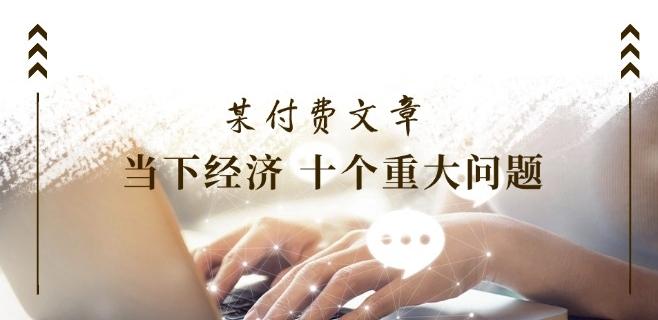 某付费文章《当下经济 十个重大问题》覆盖了大家关心的全部经济类话题-卿云社
